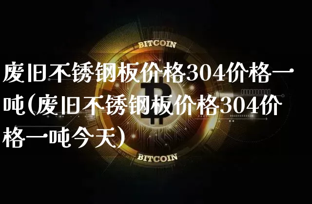 废旧不锈钢板价格304价格一吨(废旧不锈钢板价格304价格一吨今天)_https://www.qgjzrcxxzxpt.com_上期能源_第1张
