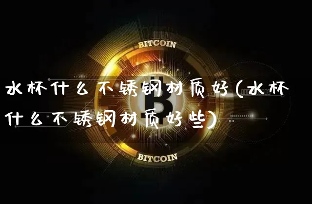 水杯什么不锈钢材质好(水杯什么不锈钢材质好些)_https://www.qgjzrcxxzxpt.com_上期能源_第1张