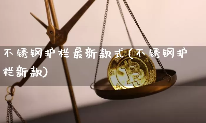 不锈钢护栏最新款式(不锈钢护栏新款)_https://www.qgjzrcxxzxpt.com_上期所_第1张