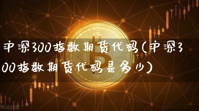 沪深300指数期货代码(沪深300指数期货代码是多少)_https://www.qgjzrcxxzxpt.com_广期所_第1张