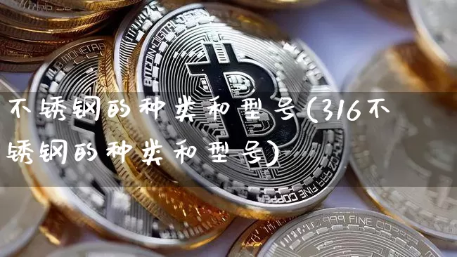 不锈钢的种类和型号(316不锈钢的种类和型号)_https://www.qgjzrcxxzxpt.com_上期能源_第1张