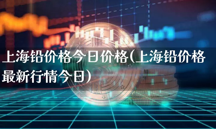 上海铅价格今日价格(上海铅价格最新行情今日)_https://www.qgjzrcxxzxpt.com_上期所_第1张