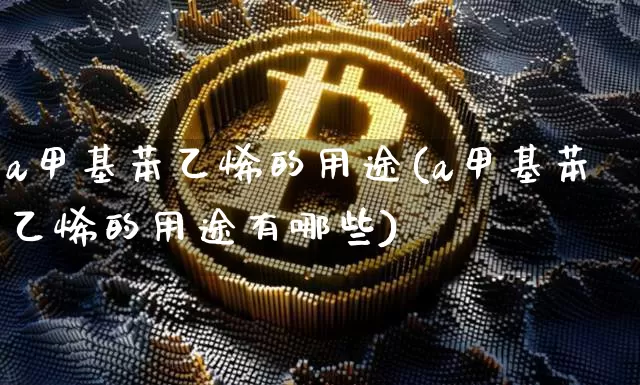 a甲基苯乙烯的用途(a甲基苯乙烯的用途有哪些)_https://www.qgjzrcxxzxpt.com_上期能源_第1张