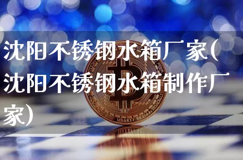 沈阳不锈钢水箱厂家(沈阳不锈钢水箱制作厂家)_https://www.qgjzrcxxzxpt.com_广期所_第1张