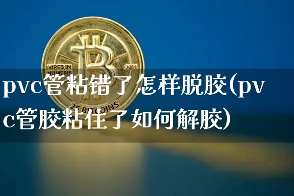 pvc管粘错了怎样脱胶(pvc管胶粘住了如何解胶)_https://www.qgjzrcxxzxpt.com_广期所_第1张
