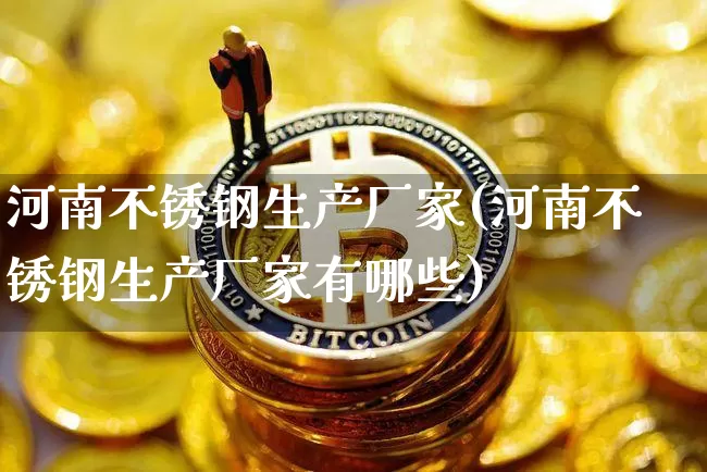 河南不锈钢生产厂家(河南不锈钢生产厂家有哪些)_https://www.qgjzrcxxzxpt.com_上期所_第1张