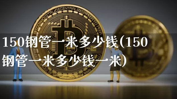 150钢管一米多少钱(150钢管一米多少钱一米)_https://www.qgjzrcxxzxpt.com_广期所_第1张