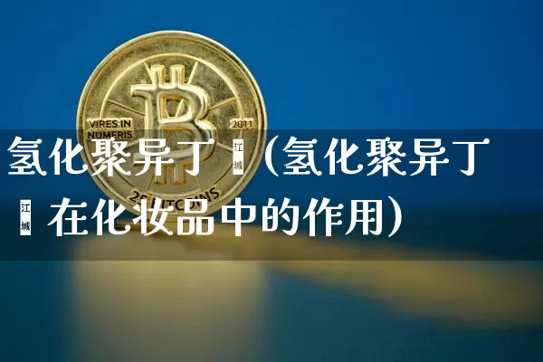 氢化聚异丁烯(氢化聚异丁烯在化妆品中的作用)_https://www.qgjzrcxxzxpt.com_上期所_第1张