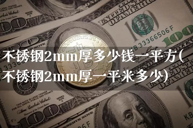 不锈钢2mm厚多少钱一平方(不锈钢2mm厚一平米多少)_https://www.qgjzrcxxzxpt.com_上期能源_第1张