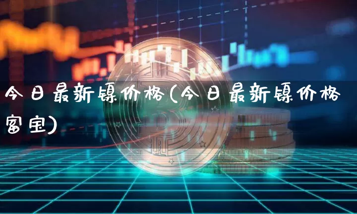 今日最新镍价格(今日最新镍价格富宝)_https://www.qgjzrcxxzxpt.com_郑商所_第1张