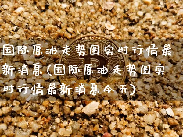 国际原油走势图实时行情最新消息(国际原油走势图实时行情最新消息今天)_https://www.qgjzrcxxzxpt.com_上期能源_第1张