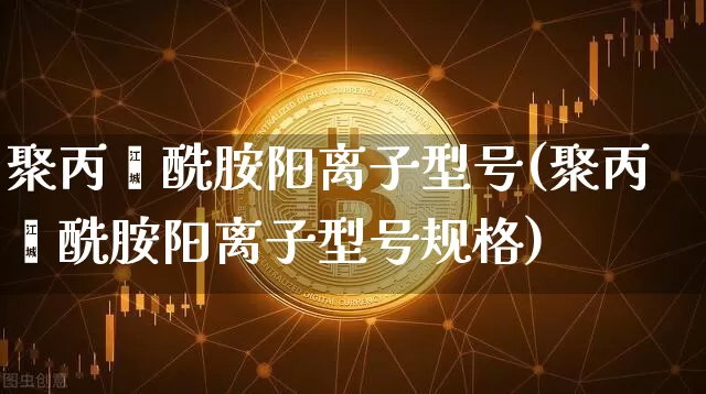 聚丙烯酰胺阳离子型号(聚丙烯酰胺阳离子型号规格)_https://www.qgjzrcxxzxpt.com_郑商所_第1张