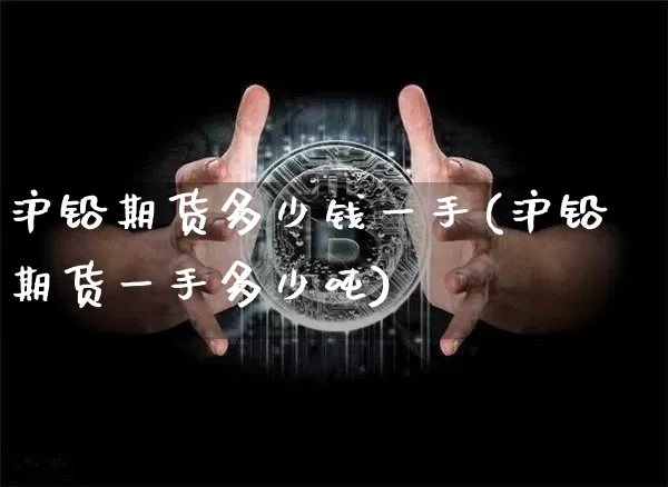 沪铅期货多少钱一手(沪铅期货一手多少吨)_https://www.qgjzrcxxzxpt.com_上期能源_第1张