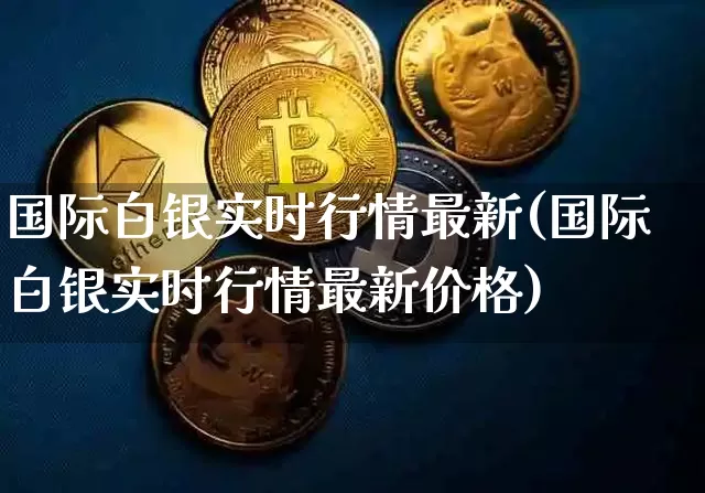 国际白银实时行情最新(国际白银实时行情最新价格)_https://www.qgjzrcxxzxpt.com_广期所_第1张
