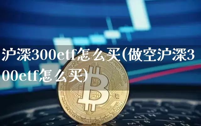 沪深300etf怎么买(做空沪深300etf怎么买)_https://www.qgjzrcxxzxpt.com_上期能源_第1张