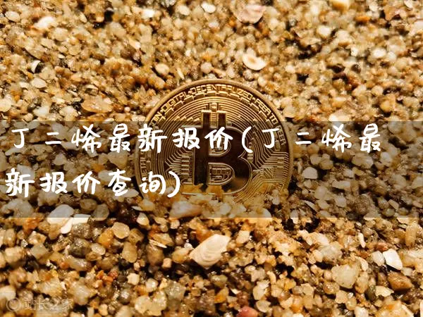 丁二烯最新报价(丁二烯最新报价查询)_https://www.qgjzrcxxzxpt.com_上期所_第1张