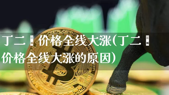 丁二烯价格全线大涨(丁二烯价格全线大涨的原因)_https://www.qgjzrcxxzxpt.com_中金所_第1张