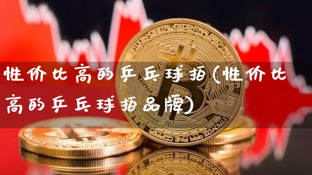 性价比高的乒乓球拍(性价比高的乒乓球拍品牌)_https://www.qgjzrcxxzxpt.com_广期所_第1张