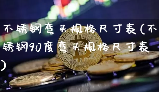 不锈钢弯头规格尺寸表(不锈钢90度弯头规格尺寸表)_https://www.qgjzrcxxzxpt.com_广期所_第1张