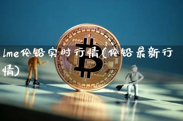 lme伦铅实时行情(伦铅最新行情)_https://www.qgjzrcxxzxpt.com_大商所_第1张