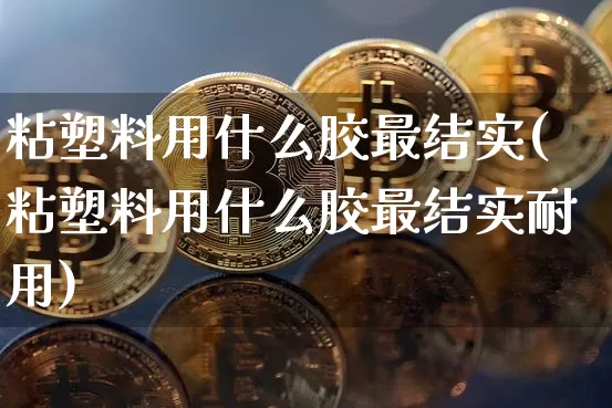 粘塑料用什么胶最结实(粘塑料用什么胶最结实耐用)_https://www.qgjzrcxxzxpt.com_上期能源_第1张
