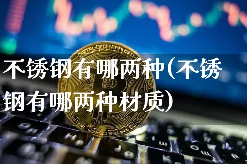 不锈钢有哪两种(不锈钢有哪两种材质)_https://www.qgjzrcxxzxpt.com_广期所_第1张