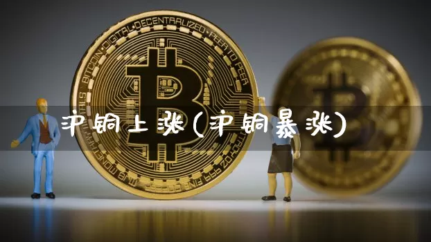沪铜上涨(沪铜暴涨)_https://www.qgjzrcxxzxpt.com_广期所_第1张