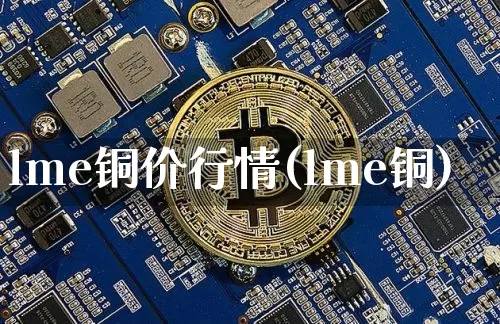 lme铜价行情(lme铜)_https://www.qgjzrcxxzxpt.com_郑商所_第1张