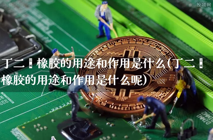 丁二烯橡胶的用途和作用是什么(丁二烯橡胶的用途和作用是什么呢)_https://www.qgjzrcxxzxpt.com_广期所_第1张