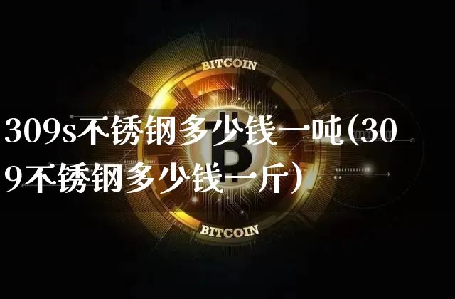 309s不锈钢多少钱一吨(309不锈钢多少钱一斤)_https://www.qgjzrcxxzxpt.com_大商所_第1张