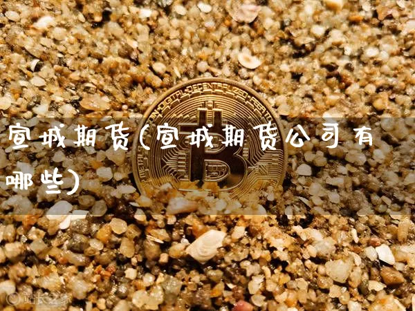 宣城期货(宣城期货公司有哪些)_https://www.qgjzrcxxzxpt.com_大商所_第1张