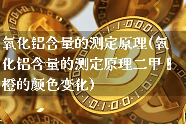 氧化铝含量的测定原理(氧化铝含量的测定原理二甲酚橙的颜色变化)_https://www.qgjzrcxxzxpt.com_广期所_第1张