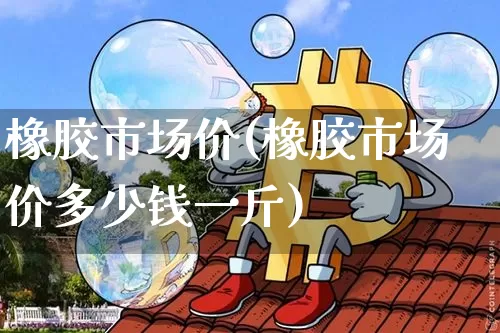 橡胶市场价(橡胶市场价多少钱一斤)_https://www.qgjzrcxxzxpt.com_广期所_第1张