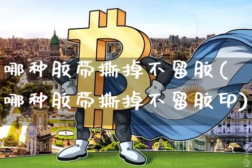 哪种胶带撕掉不留胶(哪种胶带撕掉不留胶印)_https://www.qgjzrcxxzxpt.com_上期能源_第1张