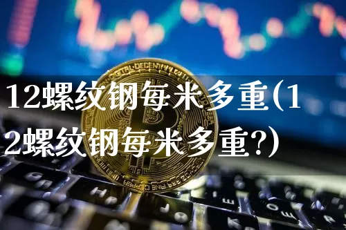 12螺纹钢每米多重(12螺纹钢每米多重?)_https://www.qgjzrcxxzxpt.com_广期所_第1张