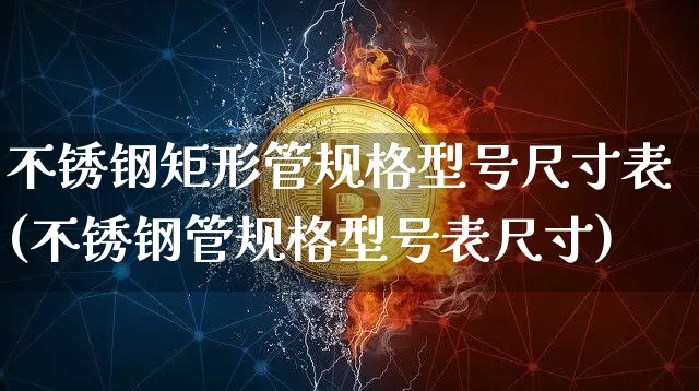 不锈钢矩形管规格型号尺寸表(不锈钢管规格型号表尺寸)_https://www.qgjzrcxxzxpt.com_中金所_第1张