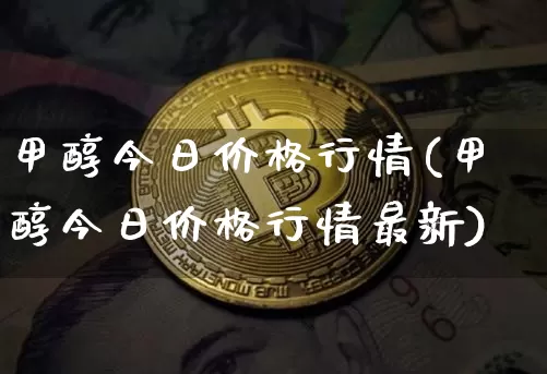 甲醇今日价格行情(甲醇今日价格行情最新)_https://www.qgjzrcxxzxpt.com_上期所_第1张