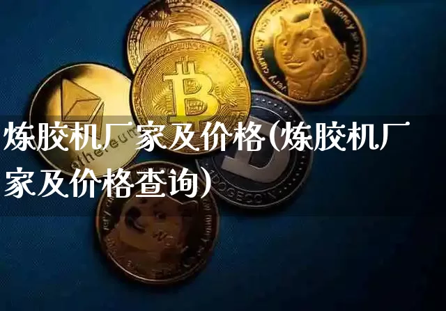 炼胶机厂家及价格(炼胶机厂家及价格查询)_https://www.qgjzrcxxzxpt.com_上期所_第1张