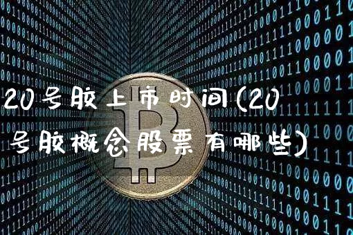 20号胶上市时间(20号胶概念股票有哪些)_https://www.qgjzrcxxzxpt.com_上期所_第1张