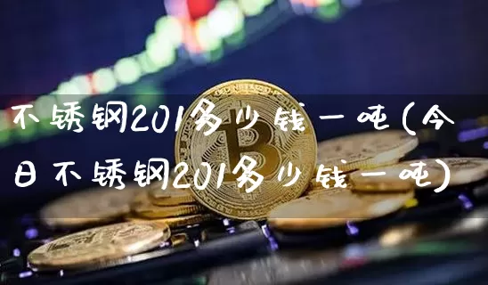 不锈钢201多少钱一吨(今日不锈钢201多少钱一吨)_https://www.qgjzrcxxzxpt.com_上期能源_第1张