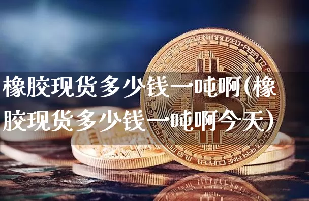 橡胶现货多少钱一吨啊(橡胶现货多少钱一吨啊今天)_https://www.qgjzrcxxzxpt.com_上期能源_第1张