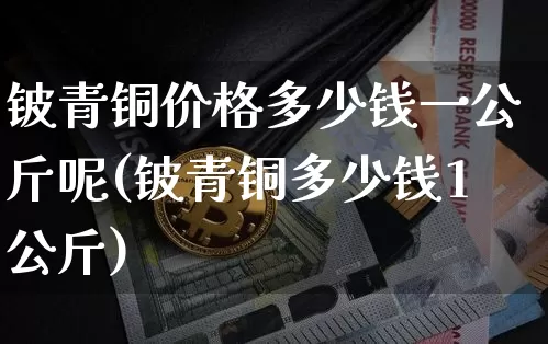 铍青铜价格多少钱一公斤呢(铍青铜多少钱1公斤)_https://www.qgjzrcxxzxpt.com_上期能源_第1张