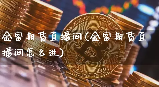 金富期货直播间(金富期货直播间怎么进)_https://www.qgjzrcxxzxpt.com_上期所_第1张