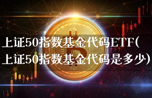 上证50指数基金代码ETF(上证50指数基金代码是多少)_https://www.qgjzrcxxzxpt.com_上期能源_第1张