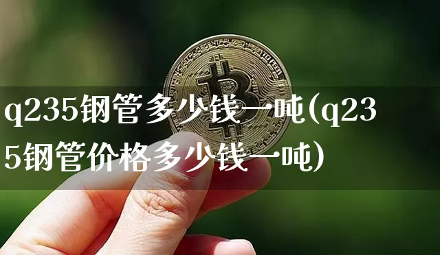 q235钢管多少钱一吨(q235钢管价格多少钱一吨)_https://www.qgjzrcxxzxpt.com_郑商所_第1张