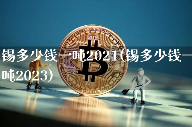 锡多少钱一吨2021(锡多少钱一吨2023)_https://www.qgjzrcxxzxpt.com_郑商所_第1张