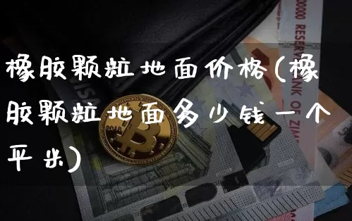 橡胶颗粒地面价格(橡胶颗粒地面多少钱一个平米)_https://www.qgjzrcxxzxpt.com_上期能源_第1张