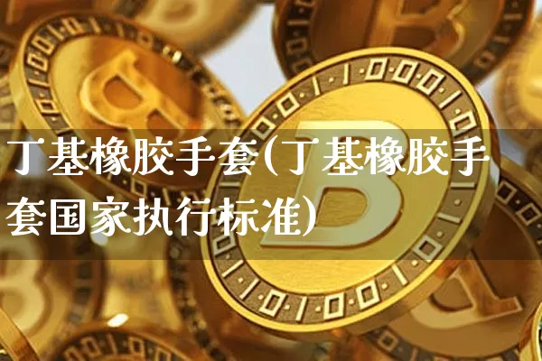 丁基橡胶手套(丁基橡胶手套国家执行标准)_https://www.qgjzrcxxzxpt.com_上期能源_第1张