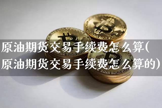 原油期货交易手续费怎么算(原油期货交易手续费怎么算的)_https://www.qgjzrcxxzxpt.com_广期所_第1张