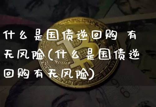 什么是国债逆回购 有无风险(什么是国债逆回购有无风险)_https://www.qgjzrcxxzxpt.com_上期能源_第1张